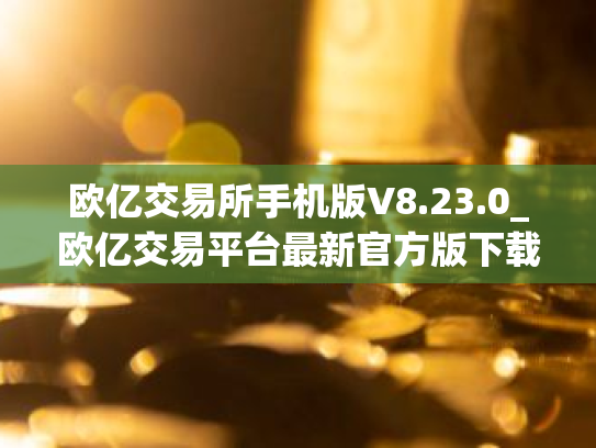 欧亿交易所手机版V8.23.0_欧亿交易平台最新官方版下载