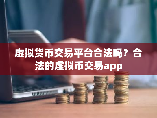 虚拟货币交易平台合法吗？合法的虚拟币交易app