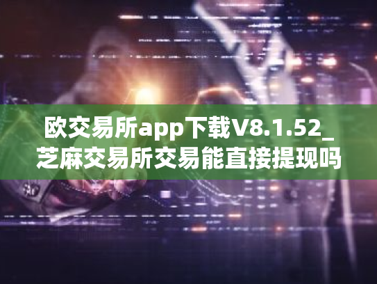 欧交易所app下载V8.1.52_芝麻交易所交易能直接提现吗