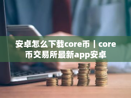 安卓怎么下载core币｜core币交易所最新app安卓