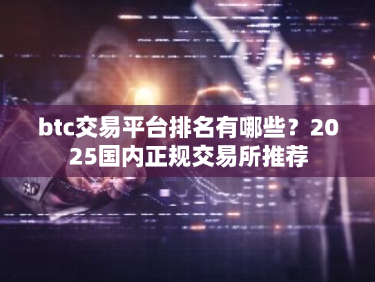 btc交易平台排名有哪些?2025国内正规交易所推荐