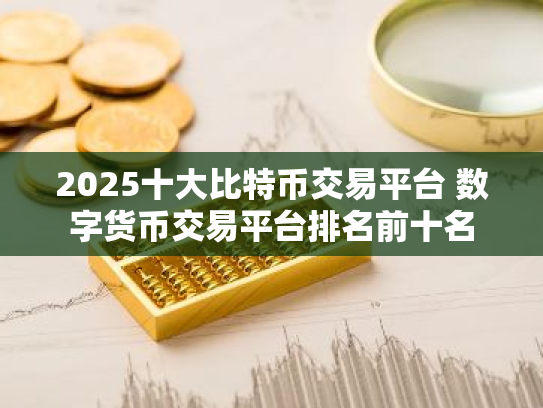 2025十大比特币交易平台 数字货币交易平台排名前十名