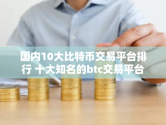 国内10大比特币交易平台排行 十大知名的btc交易平台