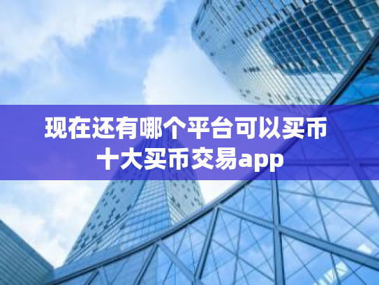 现在还有哪个平台可以买币 十大买币交易app