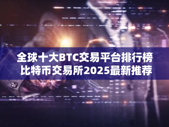 全球十大BTC交易平台排行榜 比特币交易所2025最新推荐