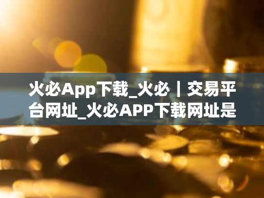 火必App下载_火必|交易平台网址_火必APP下载网址是什么?