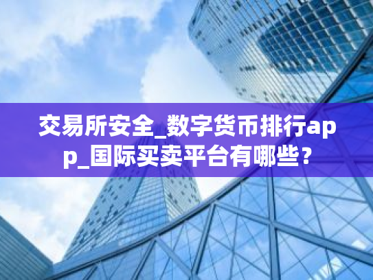 交易所安全_数字货币排行app_国际买卖平台有哪些？