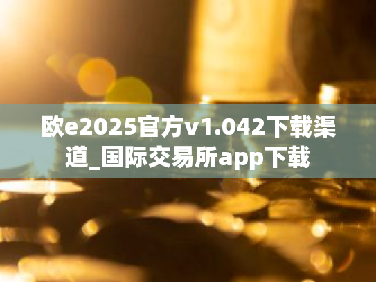 欧e2025官方v1.042下载渠道_国际交易所app下载