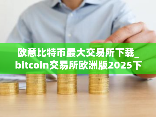欧意比特币最大交易所下载_bitcoin交易所欧洲版2025下载