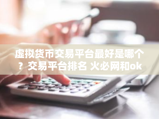 虚拟货币交易平台最好是哪个?交易平台排名 火必网和ok的区别