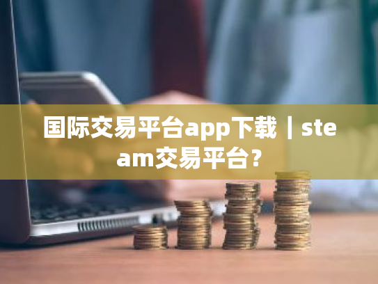 国际交易平台app下载|steam交易平台?