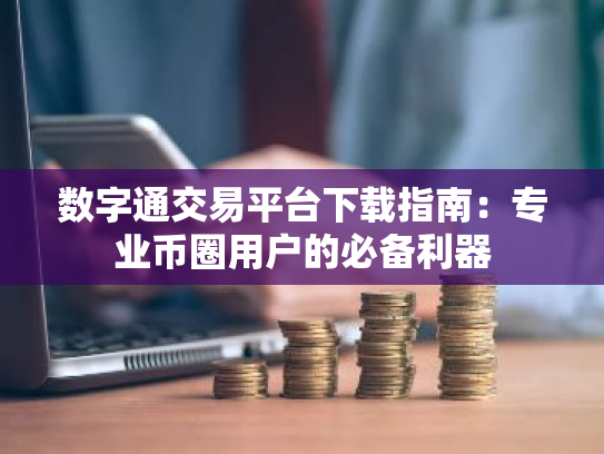 数字通交易平台下载指南:专业币圈用户的必备利器