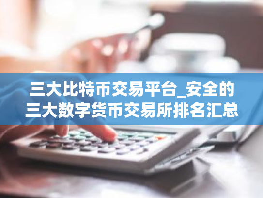 三大比特币交易平台_安全的三大数字货币交易所排名汇总