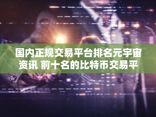 国内正规交易平台排名元宇宙资讯 前十名的比特币交易平台排行