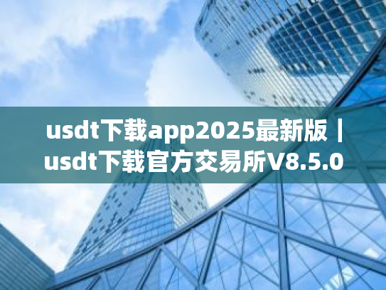 usdt下载app2025最新版|usdt下载官方交易所V8.5.0