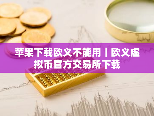 苹果下载欧义不能用｜欧义虚拟币官方交易所下载