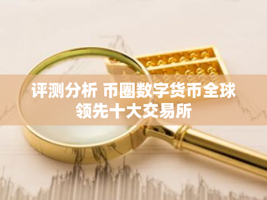 评测分析 币圈数字货币全球领先十大交易所