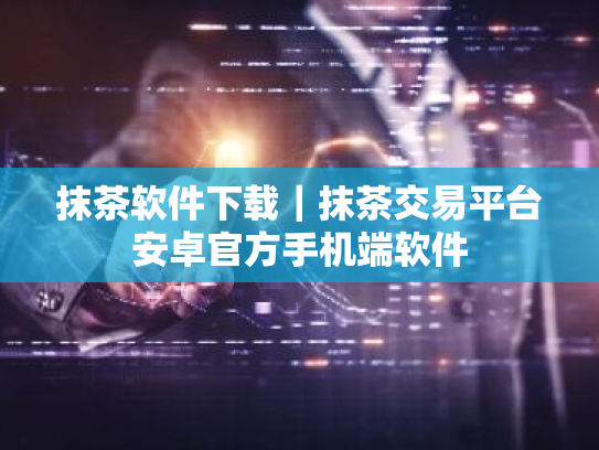 抹茶软件下载｜抹茶交易平台安卓官方手机端软件