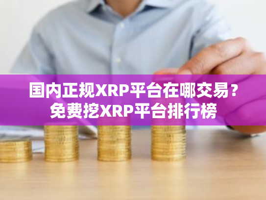 国内正规XRP平台在哪交易?免费挖XRP平台排行榜