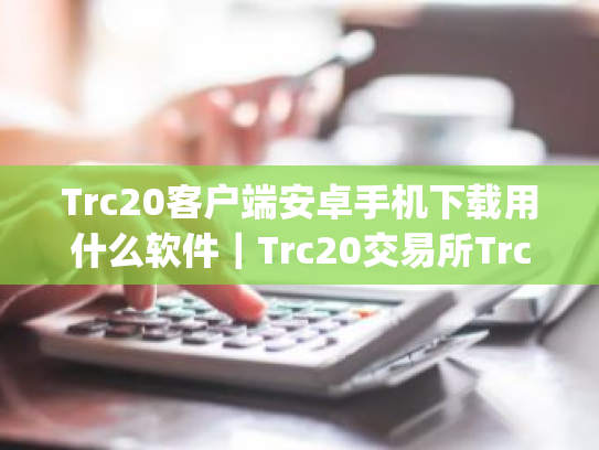 Trc20客户端安卓手机下载用什么软件|Trc20交易所Trc20交易所V8.2.5app官网下载|Trc20交易所tr