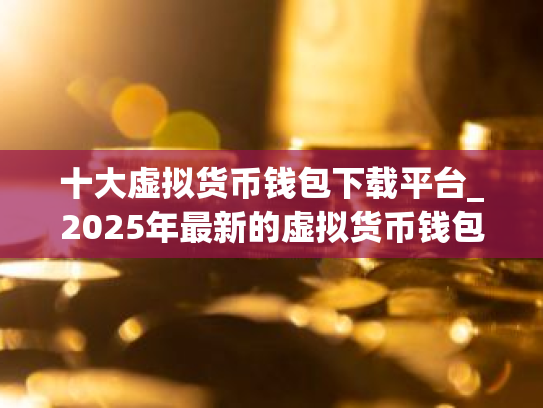 十大虚拟货币钱包下载平台_2025年最新的虚拟货币钱包官网下载平台