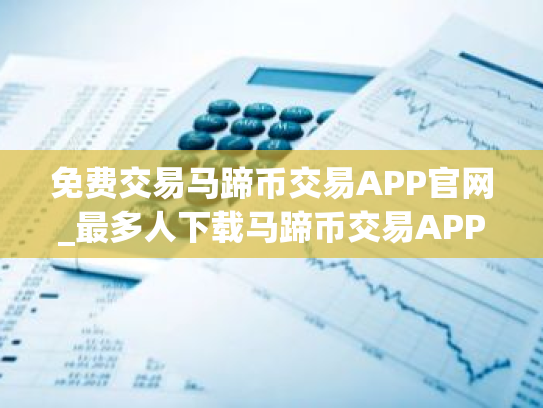 免费交易马蹄币交易APP官网_最多人下载马蹄币交易APP市场占有率排名