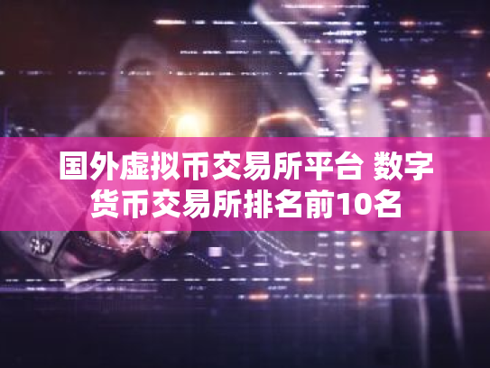 国外虚拟币交易所平台 数字货币交易所排名前10名