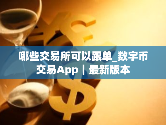 哪些交易所可以跟单_数字币交易App|最新版本
