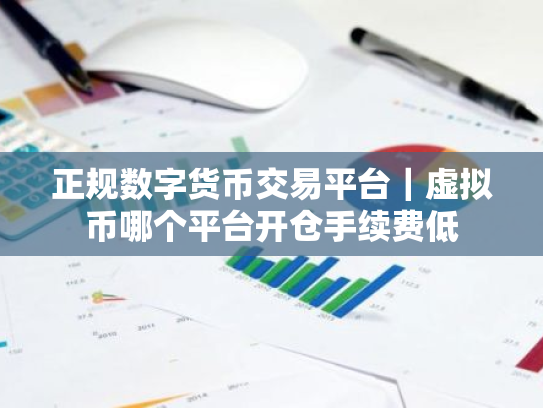 正规数字货币交易平台|虚拟币哪个平台开仓手续费低