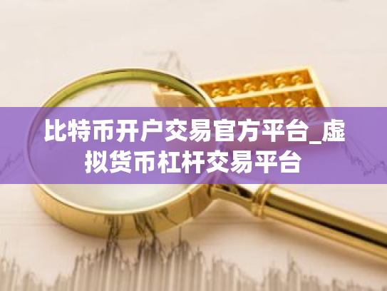 比特币开户交易官方平台_虚拟货币杠杆交易平台