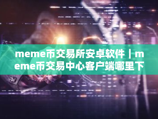 meme币交易所安卓软件|meme币交易中心客户端哪里下载