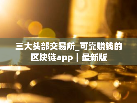 三大头部交易所_可靠赚钱的区块链app｜最新版