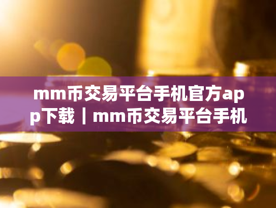 mm币交易平台手机官方app下载｜mm币交易平台手机app官方版下载