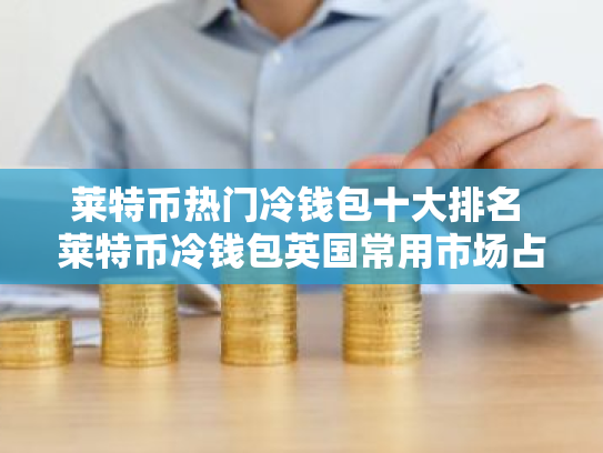 莱特币热门冷钱包十大排名 莱特币冷钱包英国常用市场占有率排名