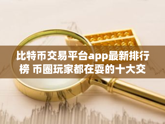 比特币交易平台app最新排行榜 币圈玩家都在耍的十大交易所