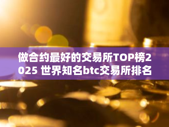 做合约最好的交易所TOP榜2025 世界知名btc交易所排名前八