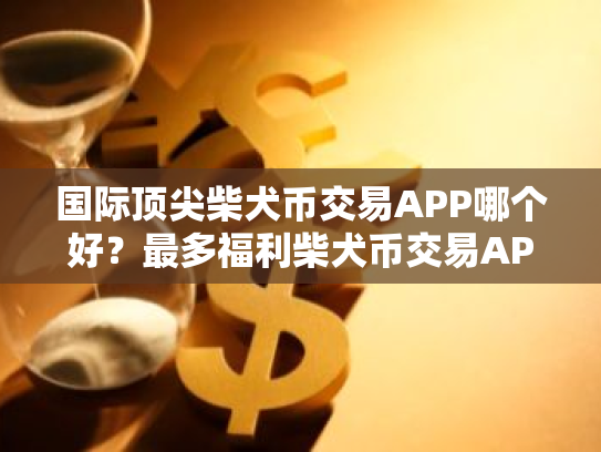 国际顶尖柴犬币交易APP哪个好?最多福利柴犬币交易APP交易量排名