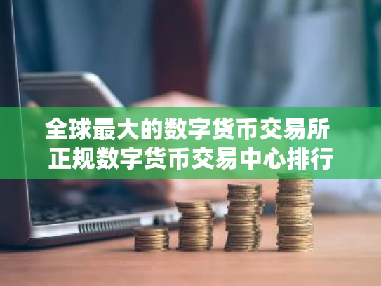 全球最大的数字货币交易所 正规数字货币交易中心排行