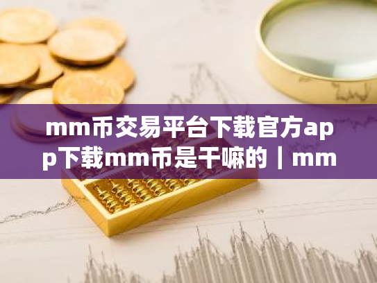 mm币交易平台下载官方app下载mm币是干嘛的|mm币最新版下载官方app下载苹果版