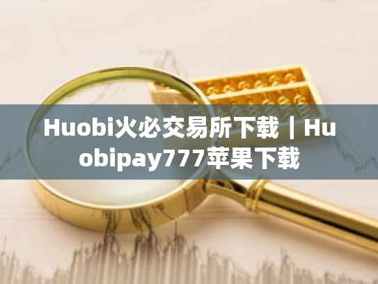 Huobi火必交易所下载|Huobipay777苹果下载