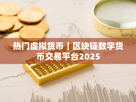 热门虚拟货币|区块链数字货币交易平台2025