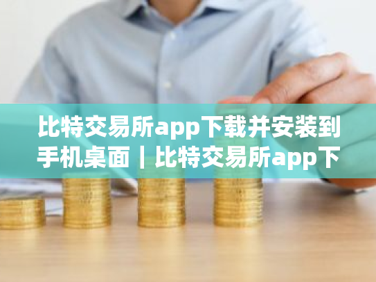 比特交易所app下载并安装到手机桌面|比特交易所app下载并安装到手机桌面上