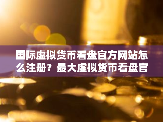 国际虚拟货币看盘官方网站怎么注册?最大虚拟货币看盘官方网站排名