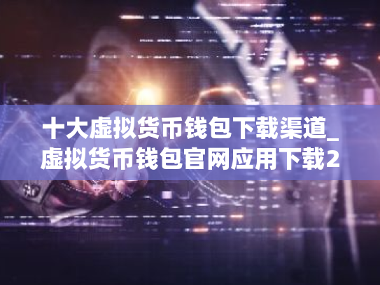 十大虚拟货币钱包下载渠道_虚拟货币钱包官网应用下载2025排行，赶快获取！