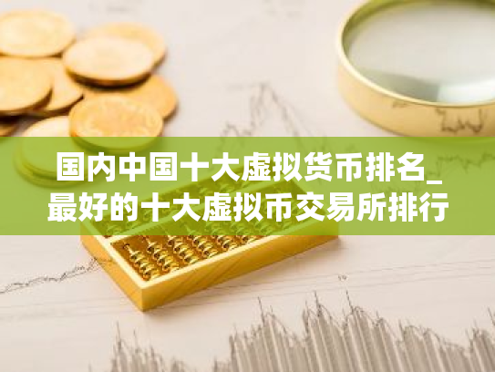 国内中国十大虚拟货币排名_最好的十大虚拟币交易所排行