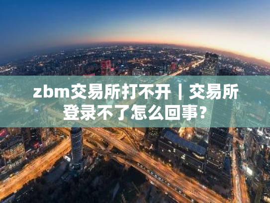 zbm交易所打不开|交易所登录不了怎么回事?