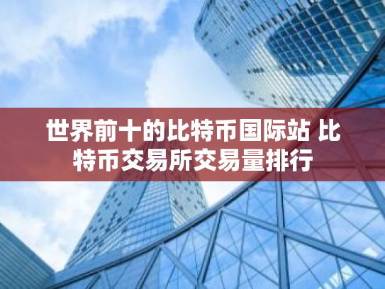 世界前十的比特币国际站 比特币交易所交易量排行