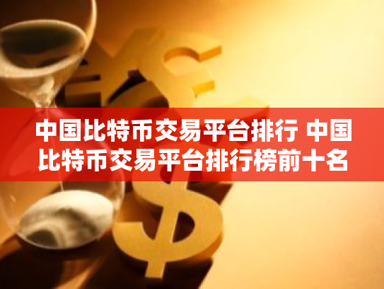 中国比特币交易平台排行 中国比特币交易平台排行榜前十名