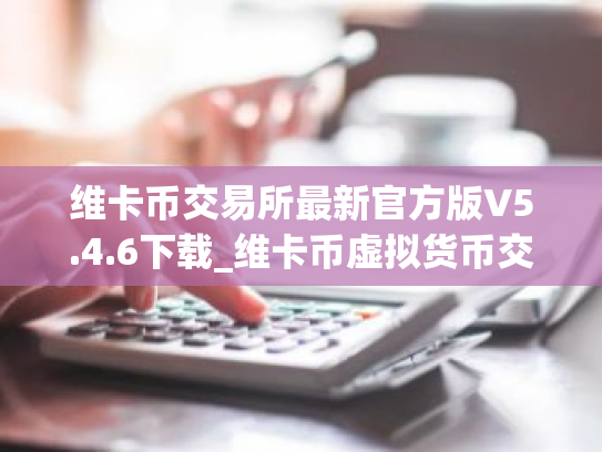 维卡币交易所最新官方版V5.4.6下载_维卡币虚拟货币交易所|安卓版维卡币下载