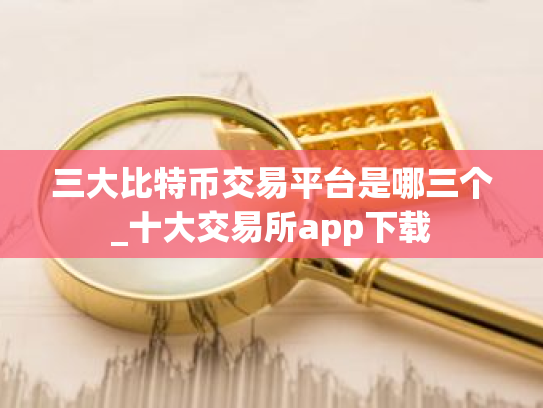 三大比特币交易平台是哪三个_十大交易所app下载